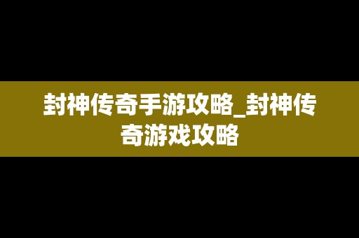 封神传奇手游攻略_封神传奇游戏攻略