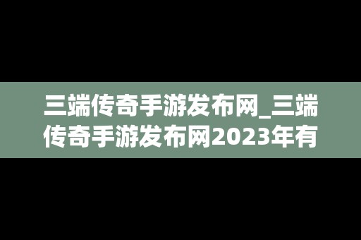 三端传奇手游发布网_三端传奇手游发布网2023年有哪些