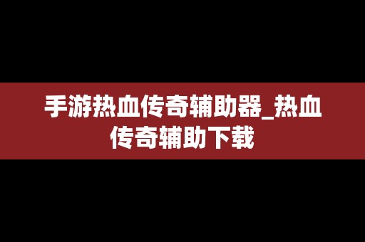 手游热血传奇辅助器_热血传奇辅助下载