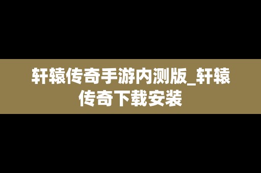 轩辕传奇手游内测版_轩辕传奇下载安装