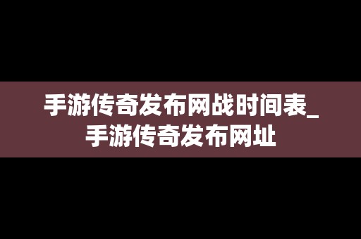 手游传奇发布网战时间表_手游传奇发布网址