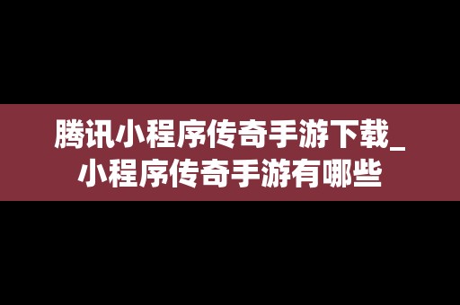 腾讯小程序传奇手游下载_小程序传奇手游有哪些