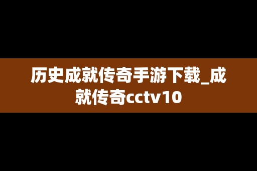 历史成就传奇手游下载_成就传奇cctv10