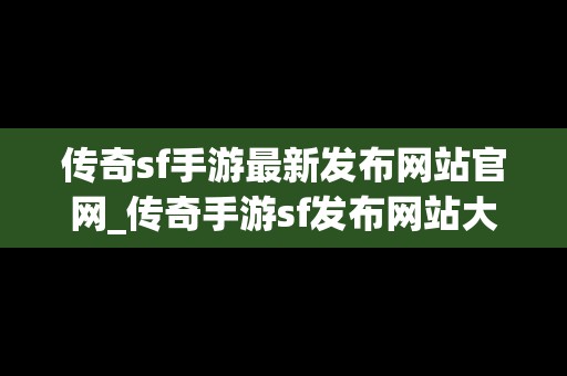 传奇sf手游最新发布网站官网_传奇手游sf发布网站大全