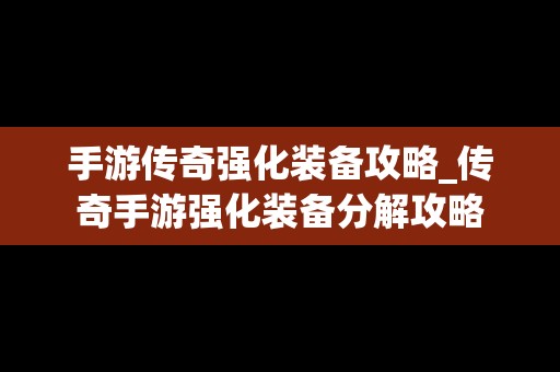 手游传奇强化装备攻略_传奇手游强化装备分解攻略