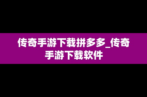 传奇手游下载拼多多_传奇手游下载软件