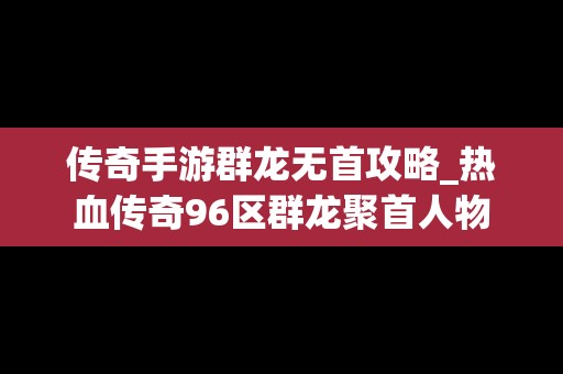 传奇手游群龙无首攻略_热血传奇96区群龙聚首人物