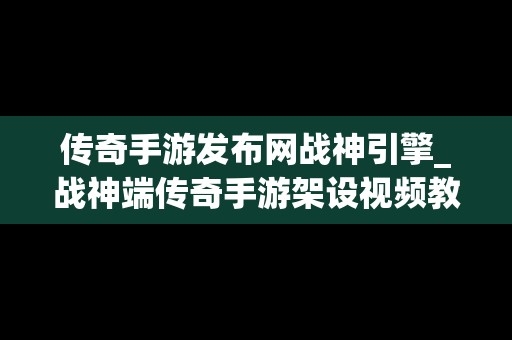 传奇手游发布网战神引擎_战神端传奇手游架设视频教程