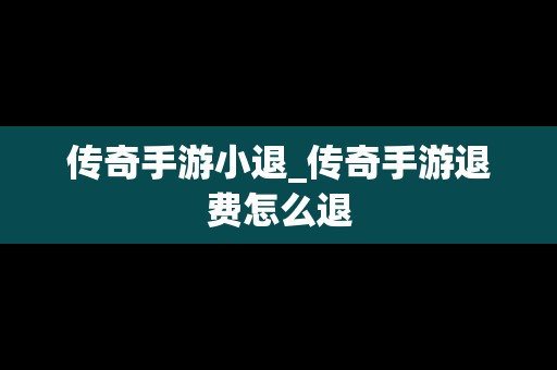 传奇手游小退_传奇手游退费怎么退