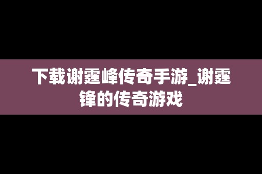 下载谢霆峰传奇手游_谢霆锋的传奇游戏