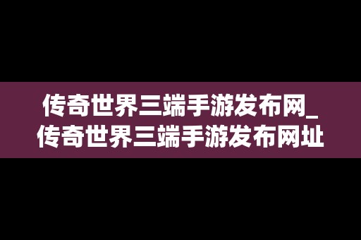 传奇世界三端手游发布网_传奇世界三端手游发布网址