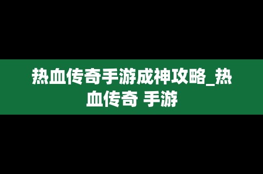 热血传奇手游成神攻略_热血传奇 手游