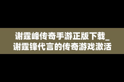 谢霆峰传奇手游正版下载_谢霆锋代言的传奇游戏激活码是什么