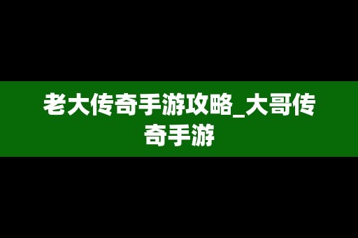 老大传奇手游攻略_大哥传奇手游