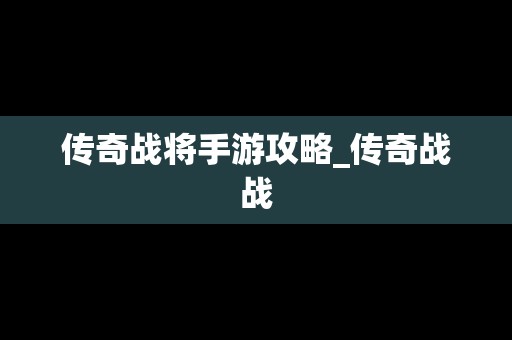 传奇战将手游攻略_传奇战战