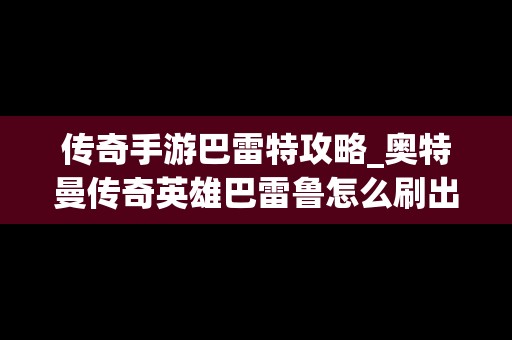 传奇手游巴雷特攻略_奥特曼传奇英雄巴雷鲁怎么刷出来