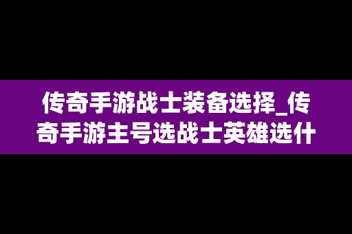 传奇手游战士装备选择_传奇手游主号选战士英雄选什么好