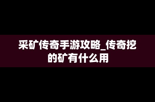 采矿传奇手游攻略_传奇挖的矿有什么用