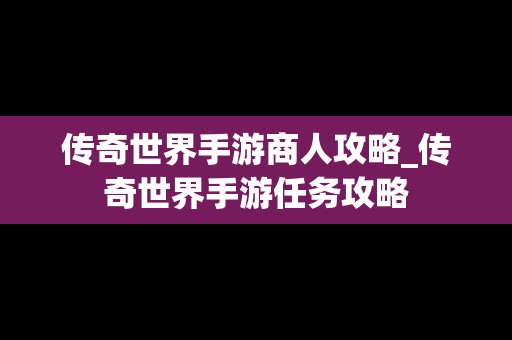 传奇世界手游商人攻略_传奇世界手游任务攻略