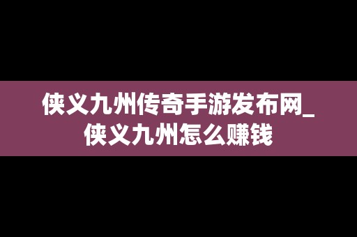 侠义九州传奇手游发布网_侠义九州怎么赚钱