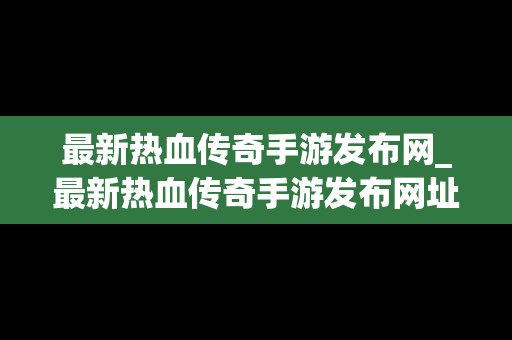 最新热血传奇手游发布网_最新热血传奇手游发布网址