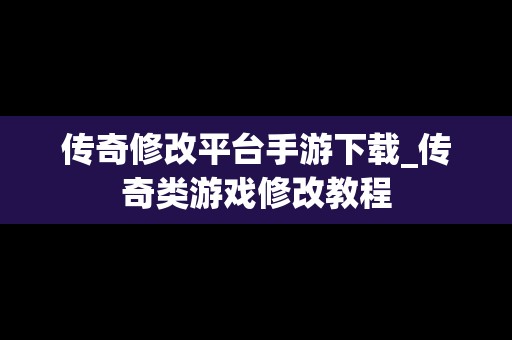 传奇修改平台手游下载_传奇类游戏修改教程