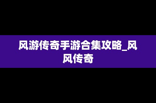 风游传奇手游合集攻略_风风传奇