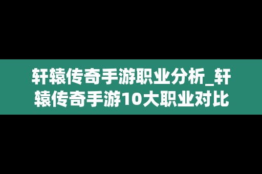 轩辕传奇手游职业分析_轩辕传奇手游10大职业对比