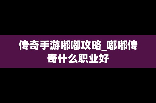 传奇手游嘟嘟攻略_嘟嘟传奇什么职业好