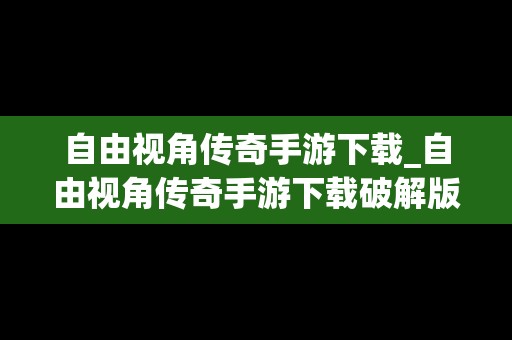 自由视角传奇手游下载_自由视角传奇手游下载破解版