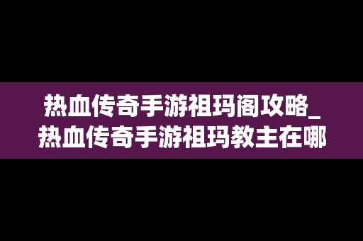 热血传奇手游祖玛阁攻略_热血传奇手游祖玛教主在哪