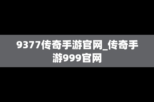 9377传奇手游官网_传奇手游999官网