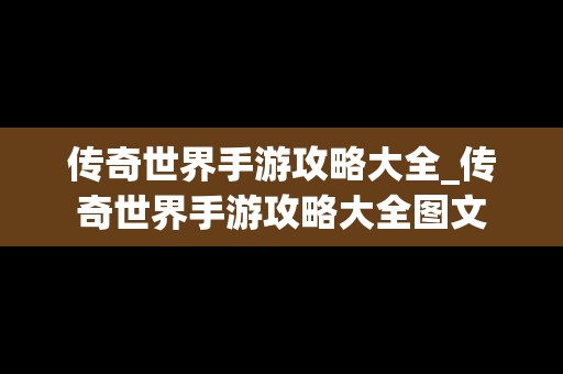 传奇世界手游攻略大全_传奇世界手游攻略大全图文