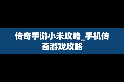 传奇手游小米攻略_手机传奇游戏攻略