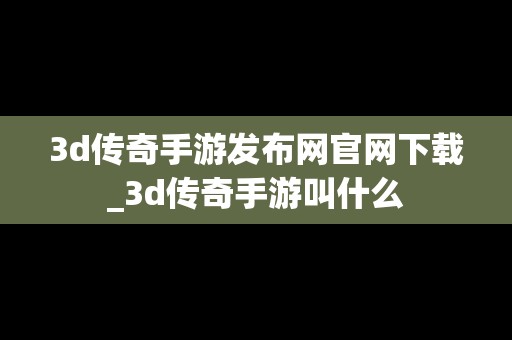 3d传奇手游发布网官网下载_3d传奇手游叫什么