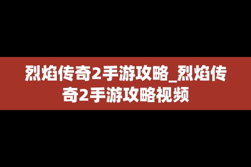 烈焰传奇2手游攻略_烈焰传奇2手游攻略视频