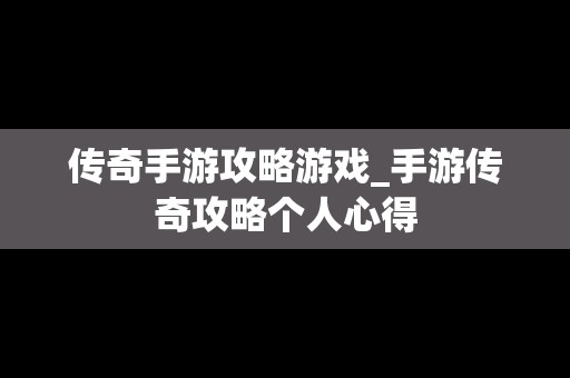 传奇手游攻略游戏_手游传奇攻略个人心得