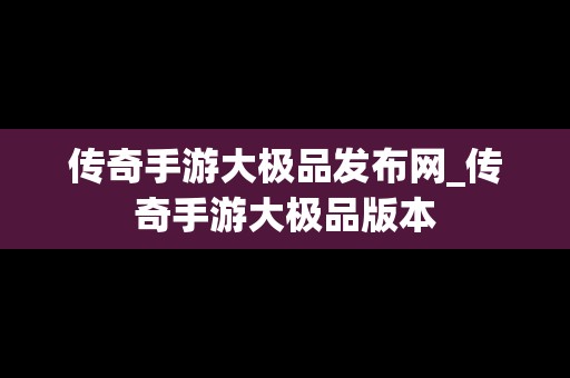 传奇手游大极品发布网_传奇手游大极品版本