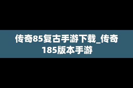 传奇85复古手游下载_传奇185版本手游