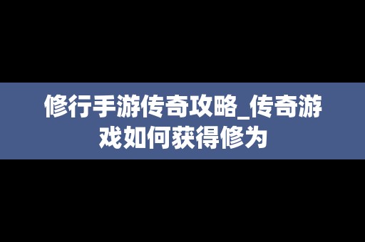 修行手游传奇攻略_传奇游戏如何获得修为