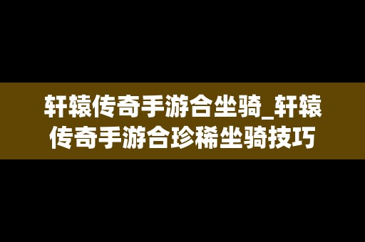 轩辕传奇手游合坐骑_轩辕传奇手游合珍稀坐骑技巧