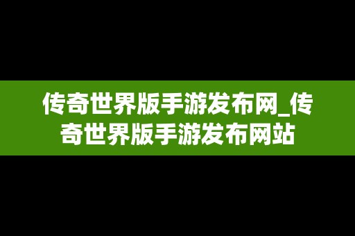 传奇世界版手游发布网_传奇世界版手游发布网站