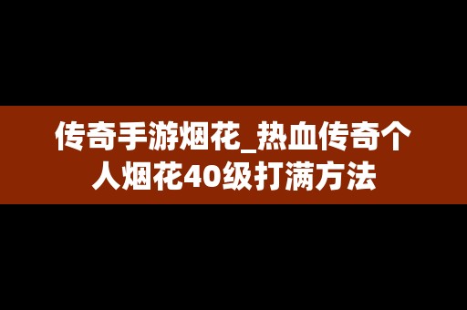 传奇手游烟花_热血传奇个人烟花40级打满方法