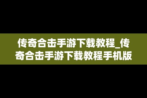 传奇合击手游下载教程_传奇合击手游下载教程手机版