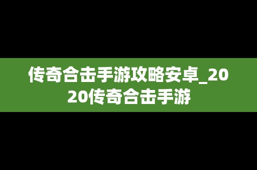 传奇合击手游攻略安卓_2020传奇合击手游