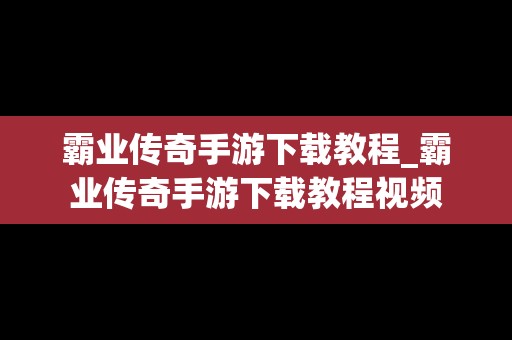 霸业传奇手游下载教程_霸业传奇手游下载教程视频