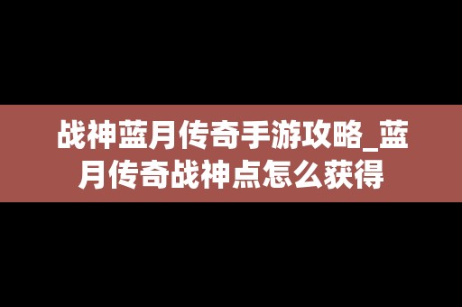 战神蓝月传奇手游攻略_蓝月传奇战神点怎么获得