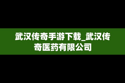 武汉传奇手游下载_武汉传奇医药有限公司