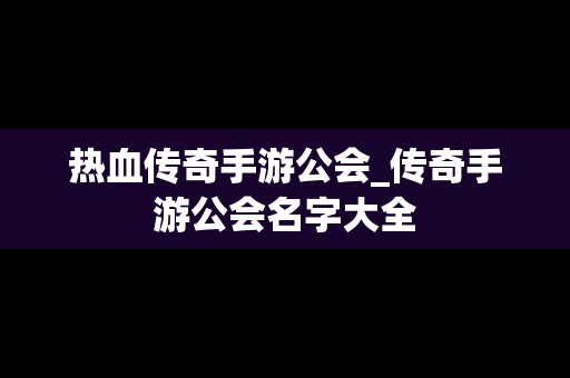 热血传奇手游公会_传奇手游公会名字大全