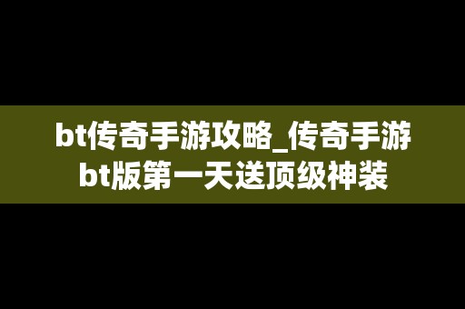 bt传奇手游攻略_传奇手游bt版第一天送顶级神装